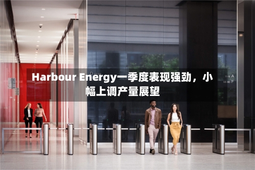 Harbour Energy一季度表现强劲，小幅上调产量展望