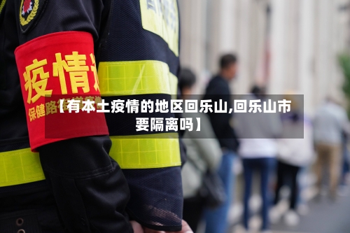【有本土疫情的地区回乐山,回乐山市要隔离吗】