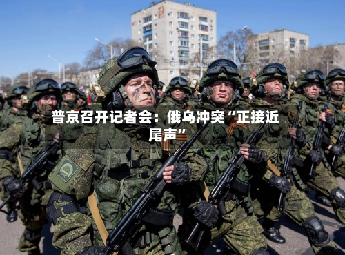 普京召开记者会：俄乌冲突“正接近尾声”