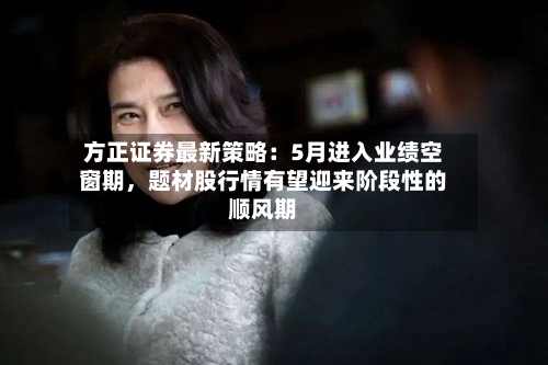 方正证券最新策略：5月进入业绩空窗期，题材股行情有望迎来阶段性的顺风期