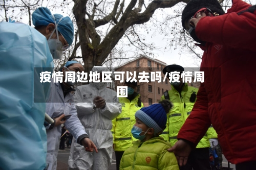 疫情周边地区可以去吗/疫情周围