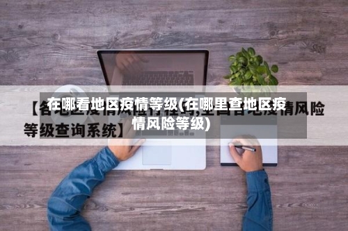 在哪看地区疫情等级(在哪里查地区疫情风险等级)