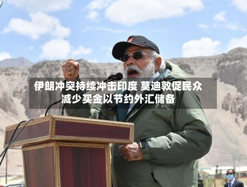 伊朗冲突持续冲击印度 莫迪敦促民众减少买金以节约外汇储备