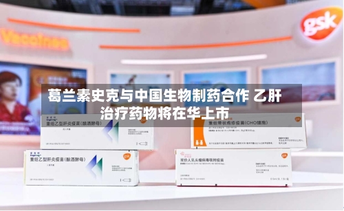 葛兰素史克与中国生物制药合作 乙肝治疗药物将在华上市