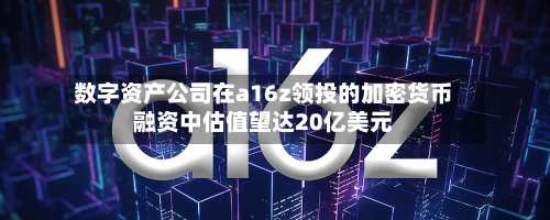数字资产公司在a16z领投的加密货币融资中估值望达20亿美元