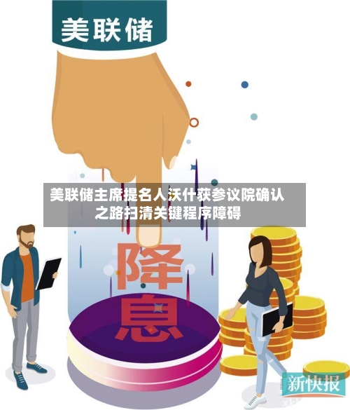 美联储主席提名人沃什获参议院确认之路扫清关键程序障碍