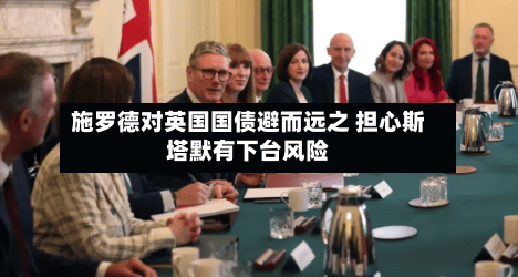 施罗德对英国国债避而远之 担心斯塔默有下台风险
