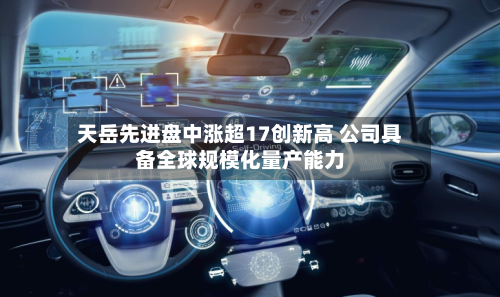天岳先进盘中涨超17创新高 公司具备全球规模化量产能力
