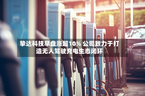 挚达科技早盘涨超10% 公司致力于打造无人驾驶充电生态闭环