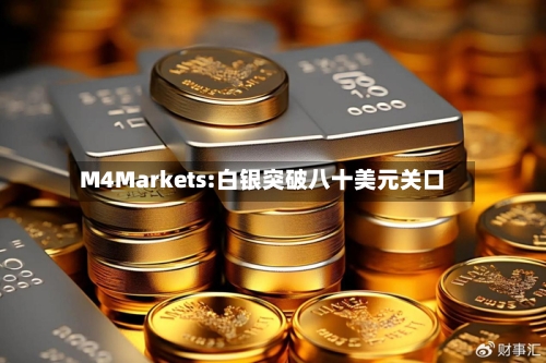 M4Markets:白银突破八十美元关口