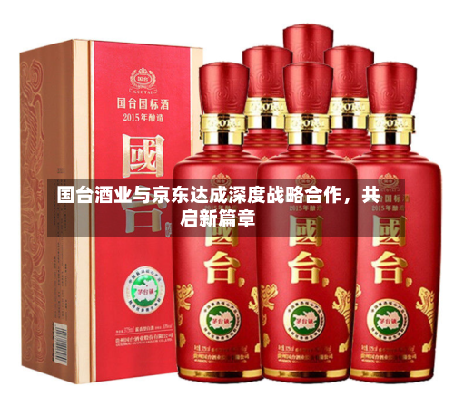 国台酒业与京东达成深度战略合作,共启新篇章
