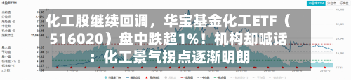 化工股继续回调,华宝基金化工ETF(516020)盘中跌超1%!机构却喊话:化工景气拐点逐渐明朗