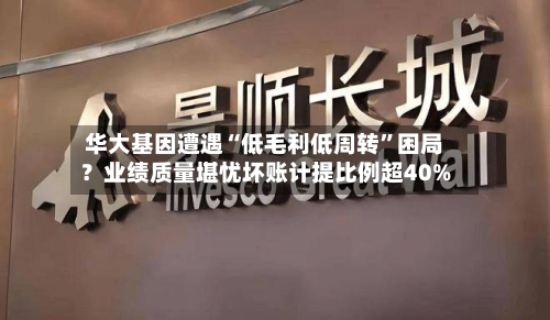 华大基因遭遇“低毛利低周转”困局？业绩质量堪忧坏账计提比例超40%
