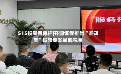 515投资者保护|开源证券推出“鉴知堂”投教专题品牌栏目
