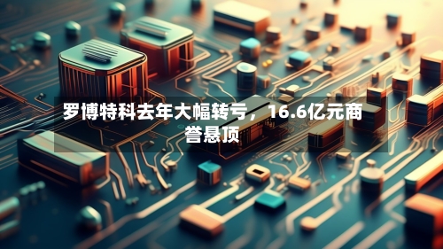 罗博特科去年大幅转亏，16.6亿元商誉悬顶