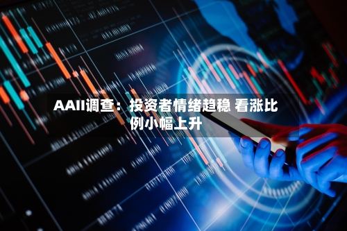 AAII调查:投资者情绪趋稳 看涨比例小幅上升