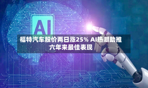 福特汽车股价两日涨25% AI热潮助推六年来最佳表现