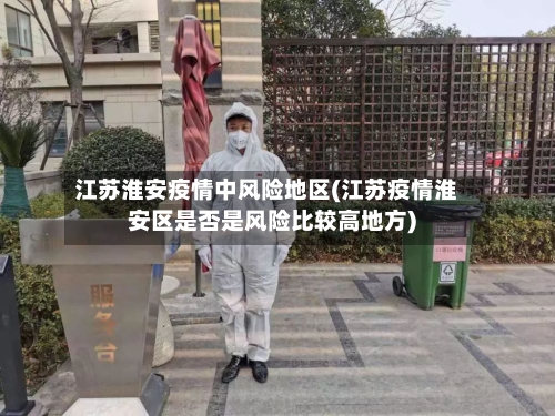 江苏淮安疫情中风险地区(江苏疫情淮安区是否是风险比较高地方)