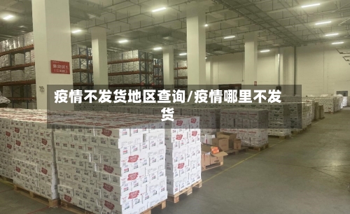 疫情不发货地区查询/疫情哪里不发货