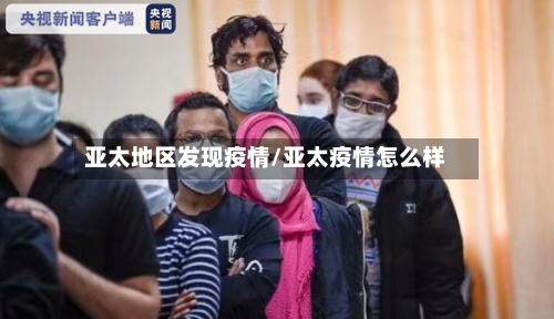 亚太地区发现疫情/亚太疫情怎么样
