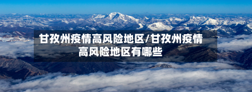 甘孜州疫情高风险地区/甘孜州疫情高风险地区有哪些