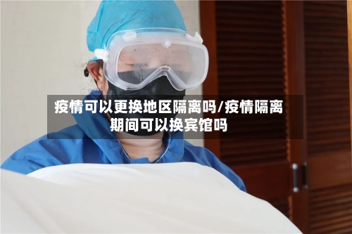 疫情可以更换地区隔离吗/疫情隔离期间可以换宾馆吗