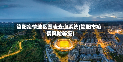 简阳疫情地区图表查询系统(简阳市疫情风险等级)