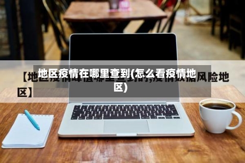 地区疫情在哪里查到(怎么看疫情地区)