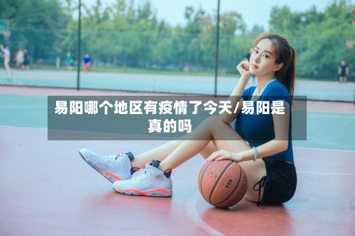 易阳哪个地区有疫情了今天/易阳是真的吗