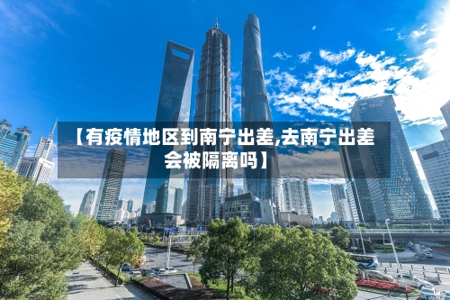 【有疫情地区到南宁出差,去南宁出差会被隔离吗】