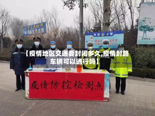 【疫情地区交通要封闭多久,疫情封路车辆可以通行吗】