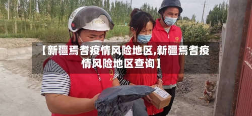 【新疆焉耆疫情风险地区,新疆焉耆疫情风险地区查询】