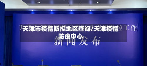 天津市疫情防控地区查询/天津疫情防疫中心