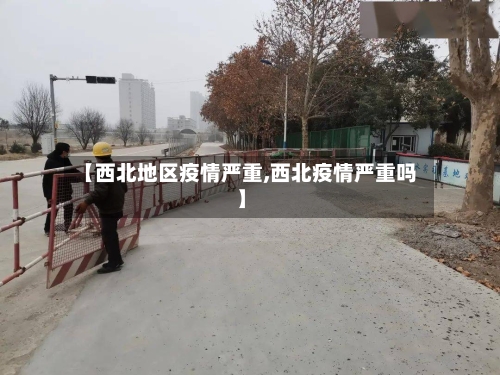 【西北地区疫情严重,西北疫情严重吗】