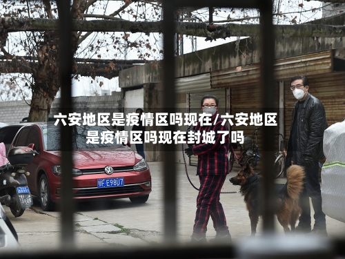 六安地区是疫情区吗现在/六安地区是疫情区吗现在封城了吗