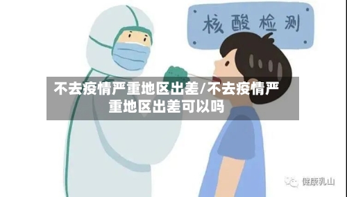 不去疫情严重地区出差/不去疫情严重地区出差可以吗