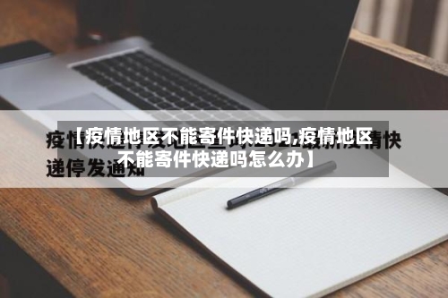 【疫情地区不能寄件快递吗,疫情地区不能寄件快递吗怎么办】