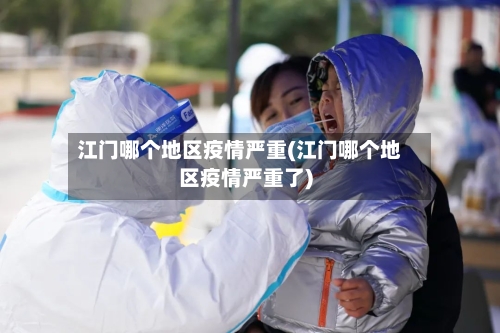 江门哪个地区疫情严重(江门哪个地区疫情严重了)