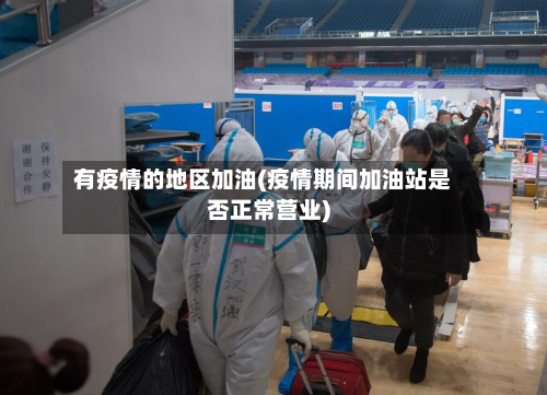 有疫情的地区加油(疫情期间加油站是否正常营业)