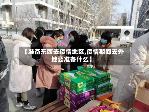 【准备东西去疫情地区,疫情期间去外地要准备什么】