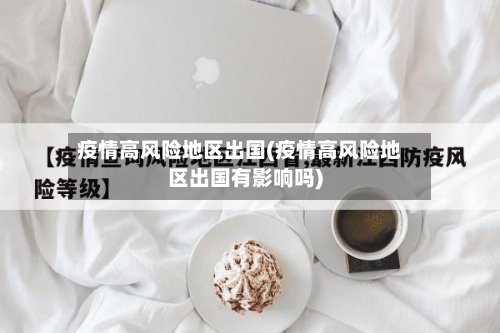 疫情高风险地区出国(疫情高风险地区出国有影响吗)