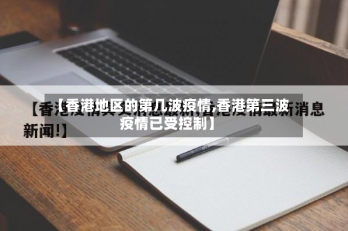 【香港地区的第几波疫情,香港第三波疫情已受控制】