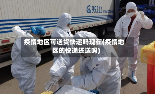 疫情地区可送货快递吗现在(疫情地区的快递还送吗)