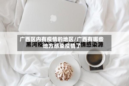 广西区内有疫情的地区/广西有哪些地方感染疫情了