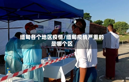缅甸各个地区疫情/缅甸疫情严重的是哪个区