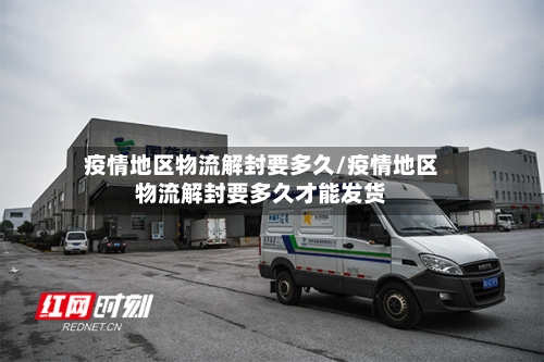 疫情地区物流解封要多久/疫情地区物流解封要多久才能发货