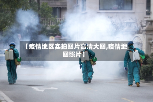 【疫情地区实拍图片高清大图,疫情地图照片】