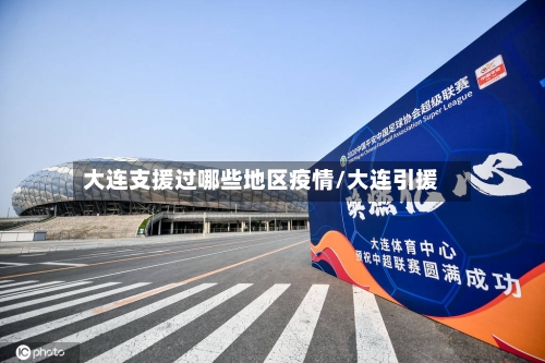大连支援过哪些地区疫情/大连引援