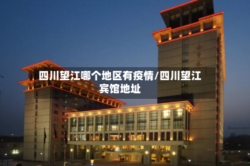 四川望江哪个地区有疫情/四川望江宾馆地址