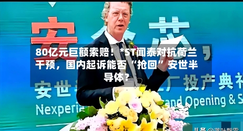 80亿元巨额索赔！*ST闻泰对抗荷兰干预，国内起诉能否 “抢回” 安世半导体？